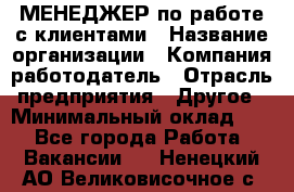 МЕНЕДЖЕР по работе с клиентами › Название организации ­ Компания-работодатель › Отрасль предприятия ­ Другое › Минимальный оклад ­ 1 - Все города Работа » Вакансии   . Ненецкий АО,Великовисочное с.